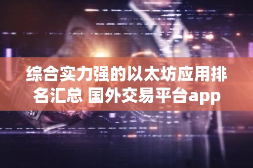 综合实力强的以太坊应用排名汇总 国外交易平台app