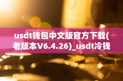 usdt钱包中文版官方下载(老版本V6.4.26)_usdt冷钱包排名榜单