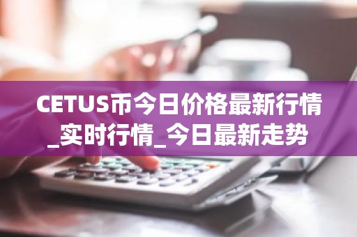 CETUS币今日价格最新行情_实时行情_今日最新走势