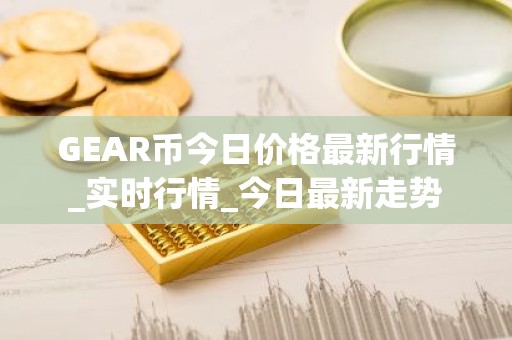 GEAR币今日价格最新行情_实时行情_今日最新走势