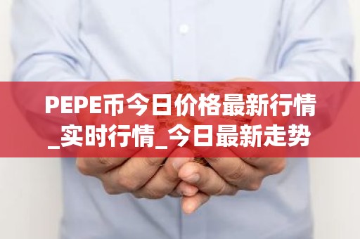 PEPE币今日价格最新行情_实时行情_今日最新走势