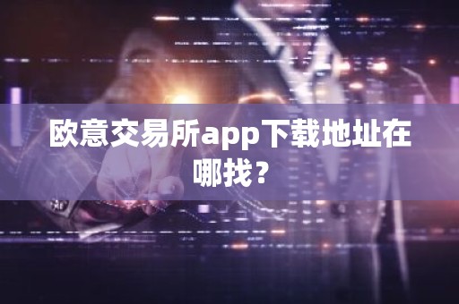 欧意交易所app下载地址在哪找？