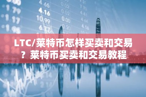 LTC/莱特币怎样买卖和交易？莱特币买卖和交易教程