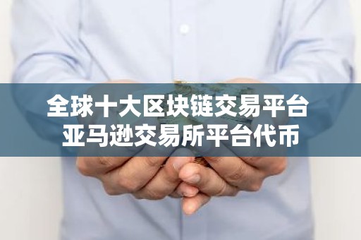 全球十大区块链交易平台 亚马逊交易所平台代币