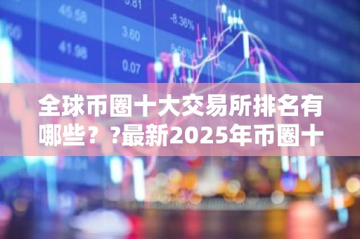 全球币圈十大交易所排名有哪些？?最新2025年币圈十大交易所