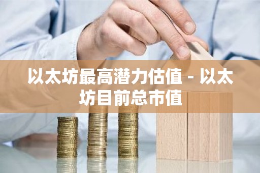 以太坊最高潜力估值 - 以太坊目前总市值