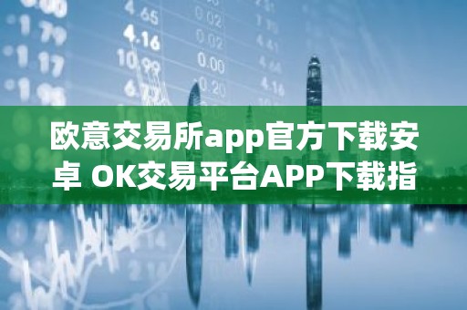 欧意交易所app官方下载安卓 OK交易平台APP下载指南