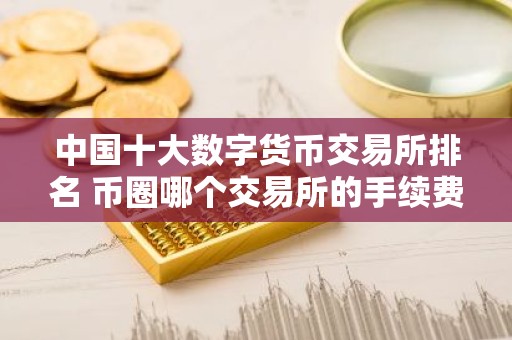 中国十大数字货币交易所排名 币圈哪个交易所的手续费最低？