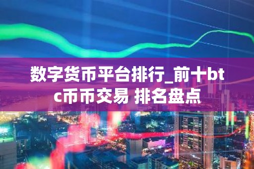 数字货币平台排行_前十btc币币交易 排名盘点