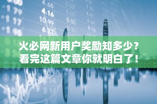 火必网新用户奖励知多少？看完这篇文章你就明白了！