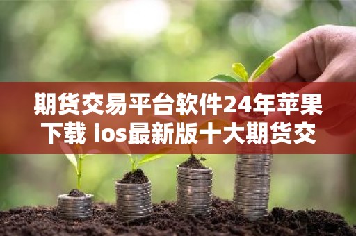 期货交易平台软件24年苹果下载 ios最新版十大期货交易所最新推荐