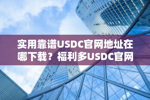 实用靠谱USDC官网地址在哪下载？福利多USDC官网地址十大盘点