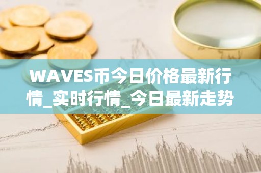 WAVES币今日价格最新行情_实时行情_今日最新走势