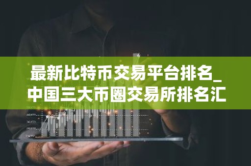 最新比特币交易平台排名_中国三大币圈交易所排名汇总
