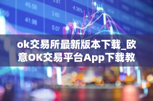 ok交易所最新版本下载_欧意OK交易平台App下载教程