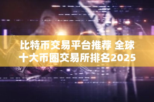 比特币交易平台推荐 全球十大币圈交易所排名2025