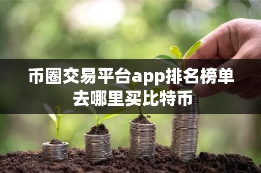 币圈交易平台app排名榜单 去哪里买比特币