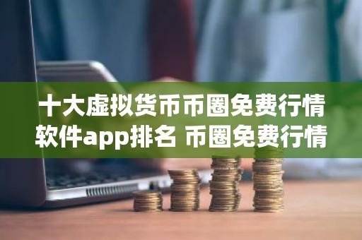 十大虚拟货币币圈免费行情软件app排名 币圈免费行情软件app排行前十