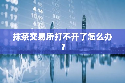 抹茶交易所打不开了怎么办？