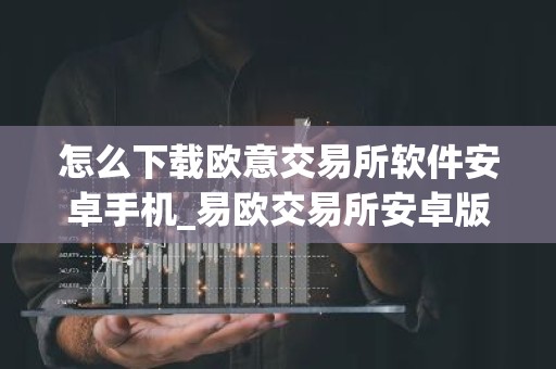怎么下载欧意交易所软件安卓手机_易欧交易所安卓版下载