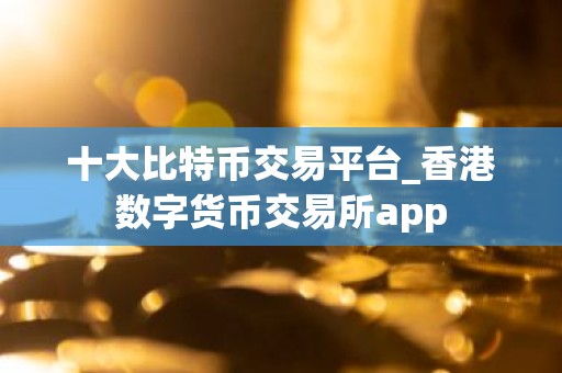 十大比特币交易平台_香港数字货币交易所app