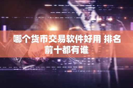 哪个货币交易软件好用 排名前十都有谁