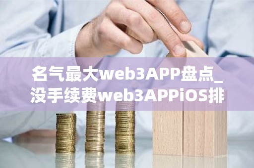 名气最大web3APP盘点_没手续费web3APPiOS排行榜