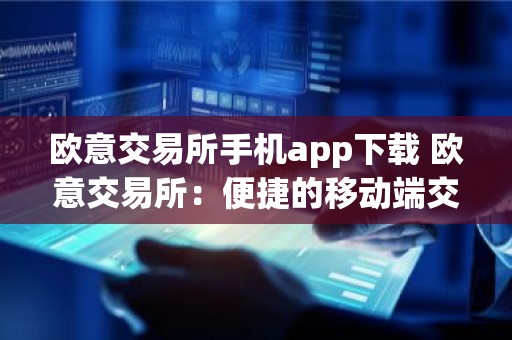 欧意交易所手机app下载 欧意交易所：便捷的移动端交易体验