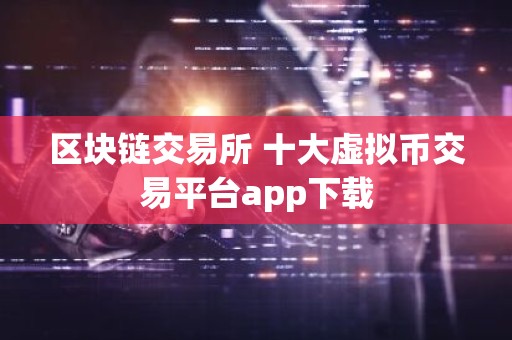 区块链交易所 十大虚拟币交易平台app下载