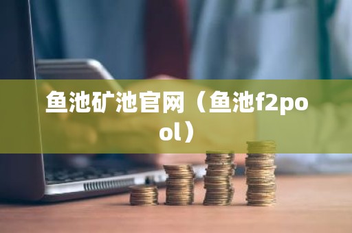鱼池矿池官网（鱼池f2pool）
