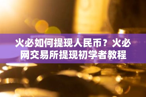 火必如何提现人民币？火必网交易所提现初学者教程
