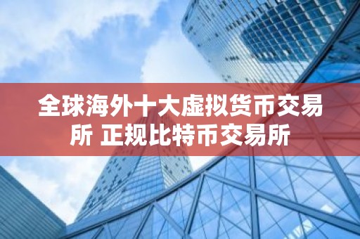 全球海外十大虚拟货币交易所 正规比特币交易所