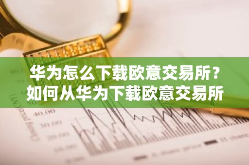 华为怎么下载欧意交易所？如何从华为下载欧意交易所？