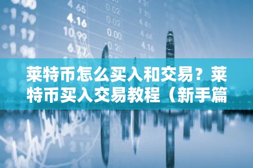 莱特币怎么买入和交易？莱特币买入交易教程（新手篇）