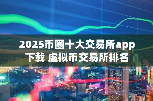 2025币圈十大交易所app下载 虚拟币交易所排名