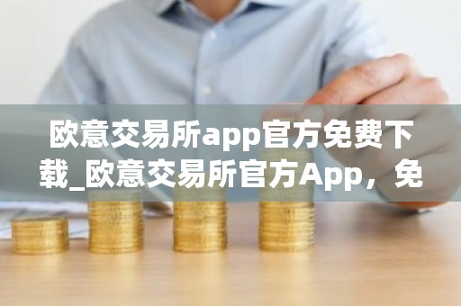 欧意交易所app官方免费下载_欧意交易所官方App，免费下载
