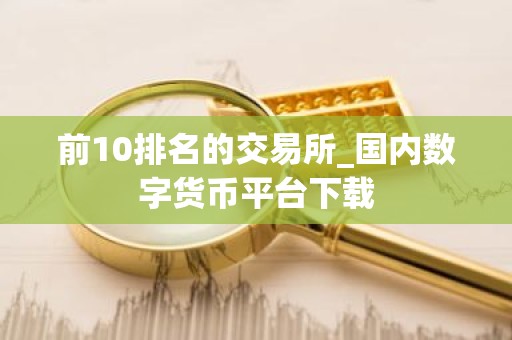 前10排名的交易所_国内数字货币平台下载