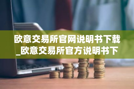 欧意交易所官网说明书下载_欧意交易所官方说明书下载