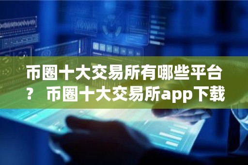 币圈十大交易所有哪些平台？ 币圈十大交易所app下载安卓