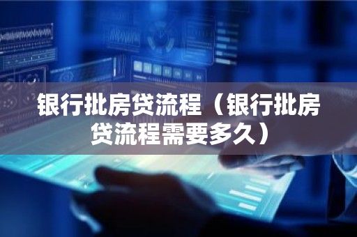 银行批房贷流程（银行批房贷流程需要多久）