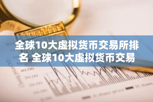 全球10大虚拟货币交易所排名 全球10大虚拟货币交易所排名