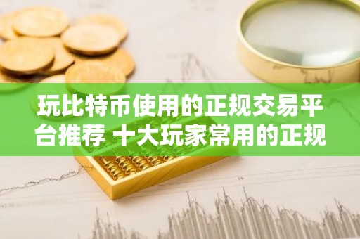 玩比特币使用的正规交易平台推荐 十大玩家常用的正规比特币交易平台必看