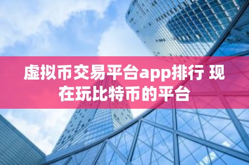 虚拟币交易平台app排行 现在玩比特币的平台