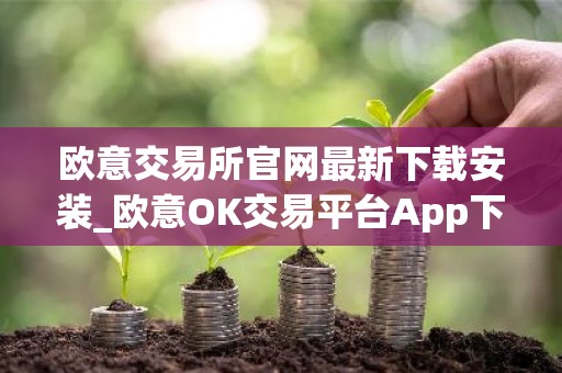 欧意交易所官网最新下载安装_欧意OK交易平台App下载教程