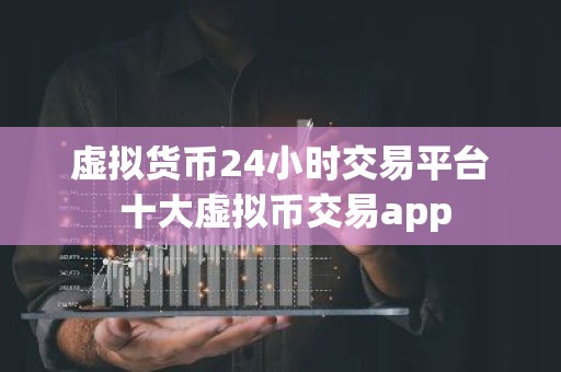 虚拟货币24小时交易平台 十大虚拟币交易app