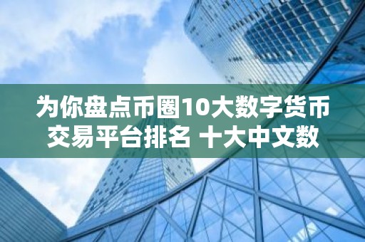 为你盘点币圈10大数字货币交易平台排名 十大中文数字货币交易平台排行榜