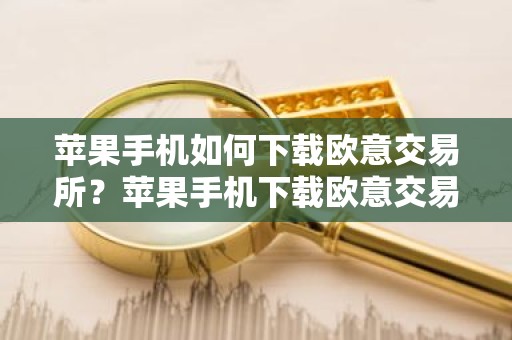 苹果手机如何下载欧意交易所？苹果手机下载欧意交易平台指南