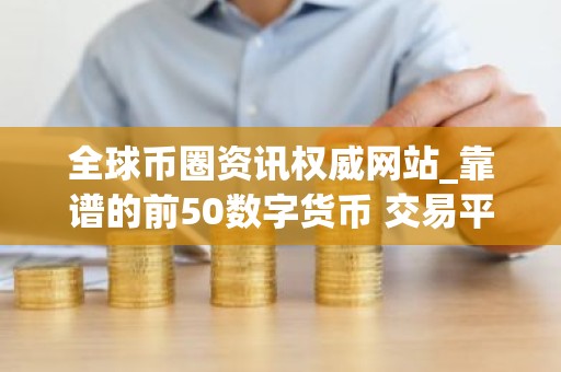 全球币圈资讯权威网站_靠谱的前50数字货币 交易平台排名汇总