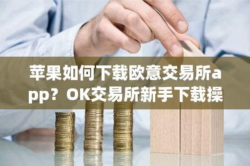 苹果如何下载欧意交易所app？OK交易所新手下载操作步骤教程(2025最新)