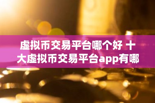 虚拟币交易平台哪个好 十大虚拟币交易平台app有哪些？